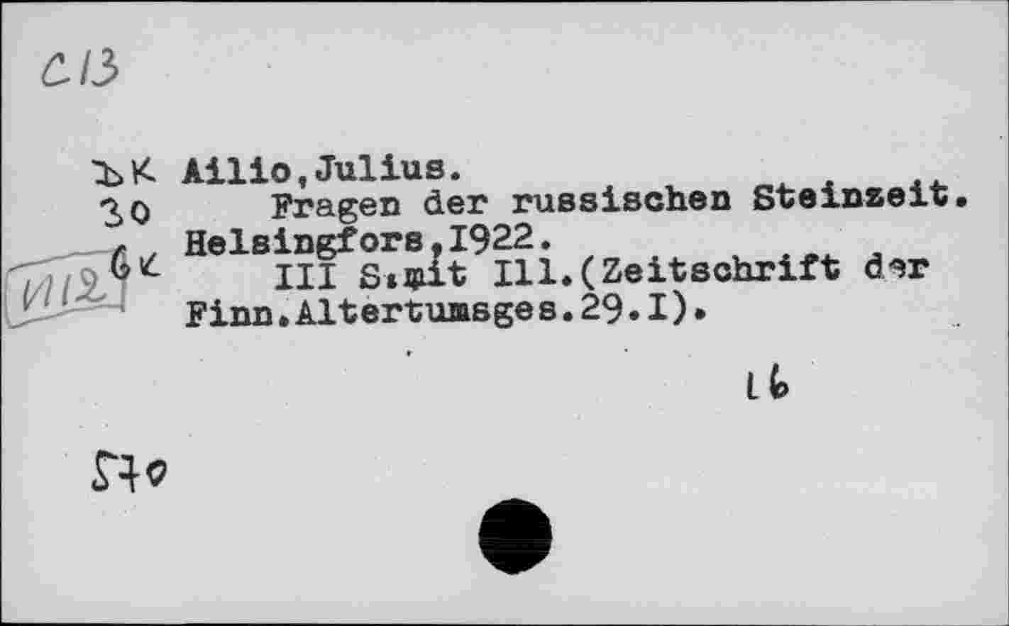 ﻿С. іЗ
ЪК Ailio,Julius.
oq Fragen der russischen Steinzeit r . Helsingfors.I922.
"	III StJUit Ill.(Zeitschrift der
Finn.Altertumsge s.29•I)•

